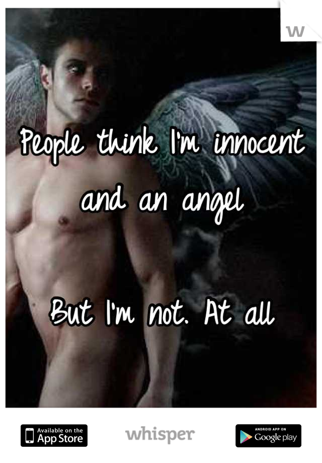 People think I'm innocent and an angel

But I'm not. At all