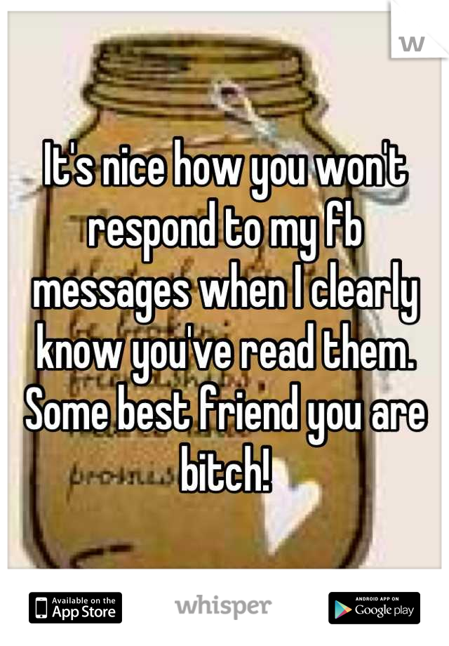 It's nice how you won't respond to my fb messages when I clearly know you've read them. Some best friend you are bitch!