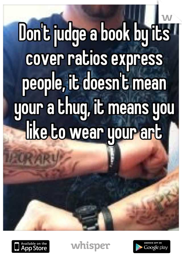 Don't judge a book by its cover ratios express people, it doesn't mean your a thug, it means you like to wear your art