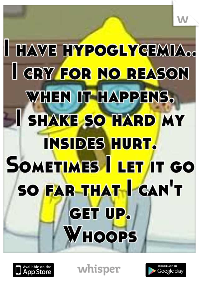I have hypoglycemia..
I cry for no reason when it happens.
I shake so hard my insides hurt. 
Sometimes I let it go so far that I can't get up.
Whoops
