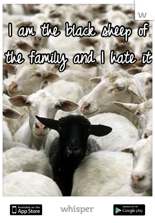 I am the black sheep of the family and I hate it 