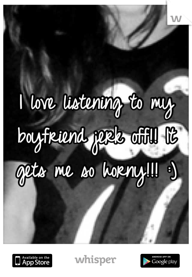 I love listening to my boyfriend jerk off!! It gets me so horny!!! :)