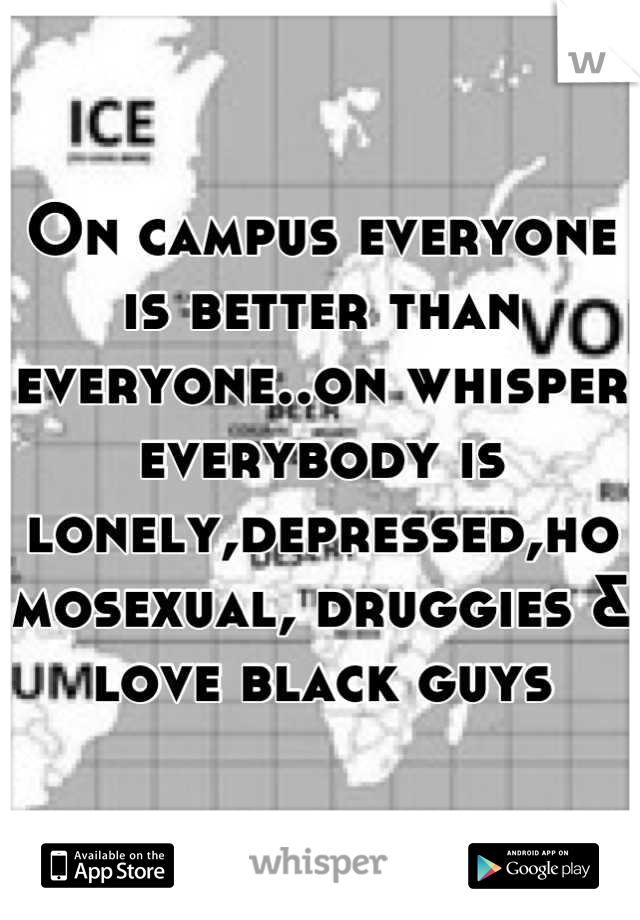 On campus everyone is better than everyone..on whisper everybody is lonely,depressed,homosexual, druggies & love black guys