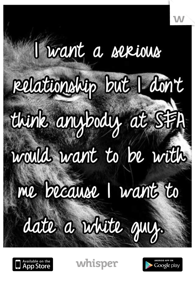 I want a serious relationship but I don't think anybody at SFA would want to be with me because I want to date a white guy. 