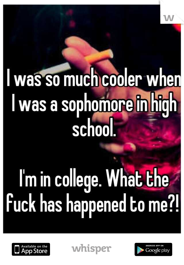 I was so much cooler when I was a sophomore in high school. 

I'm in college. What the fuck has happened to me?! 