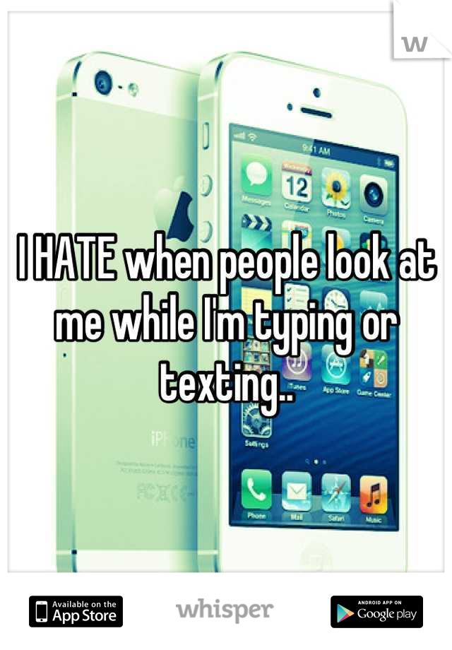 I HATE when people look at me while I'm typing or texting..