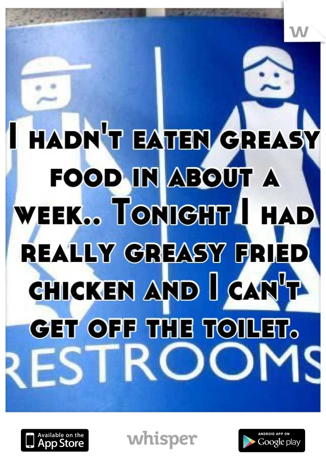 I hadn't eaten greasy food in about a week.. Tonight I had really greasy fried chicken and I can't get off the toilet.