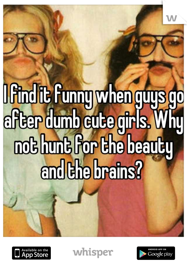I find it funny when guys go after dumb cute girls. Why not hunt for the beauty and the brains? 