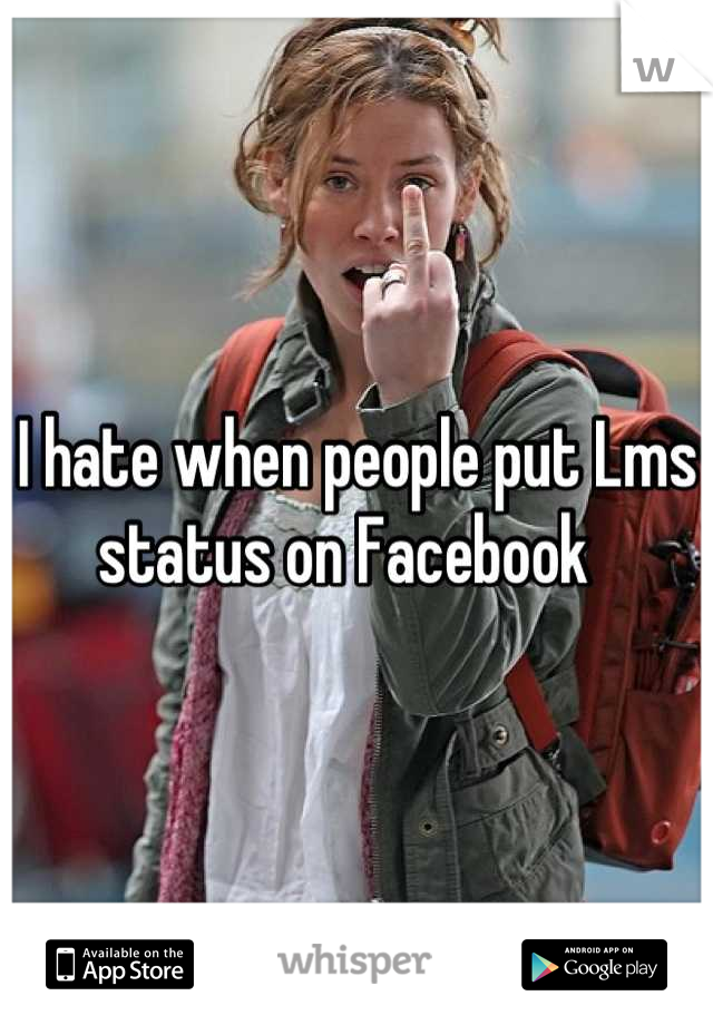 I hate when people put Lms status on Facebook  