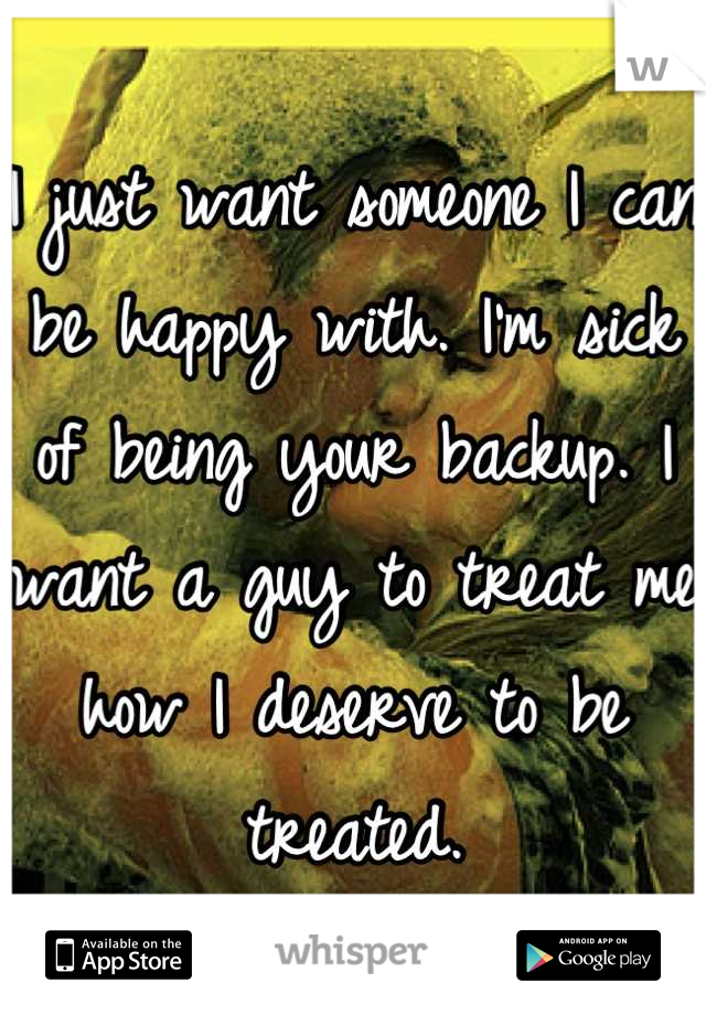 I just want someone I can be happy with. I'm sick of being your backup. I want a guy to treat me how I deserve to be treated.