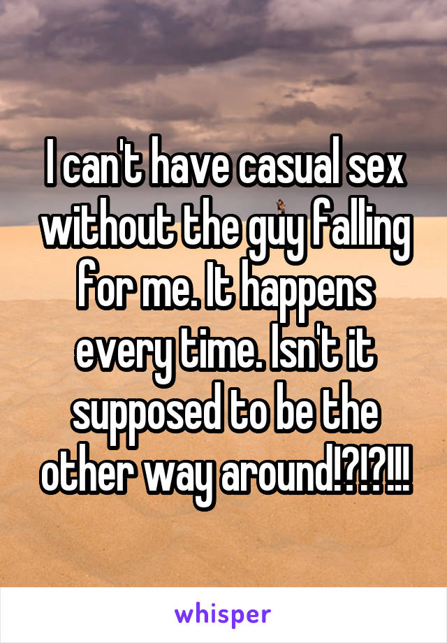 I can't have casual sex without the guy falling for me. It happens every time. Isn't it supposed to be the other way around!?!?!!!