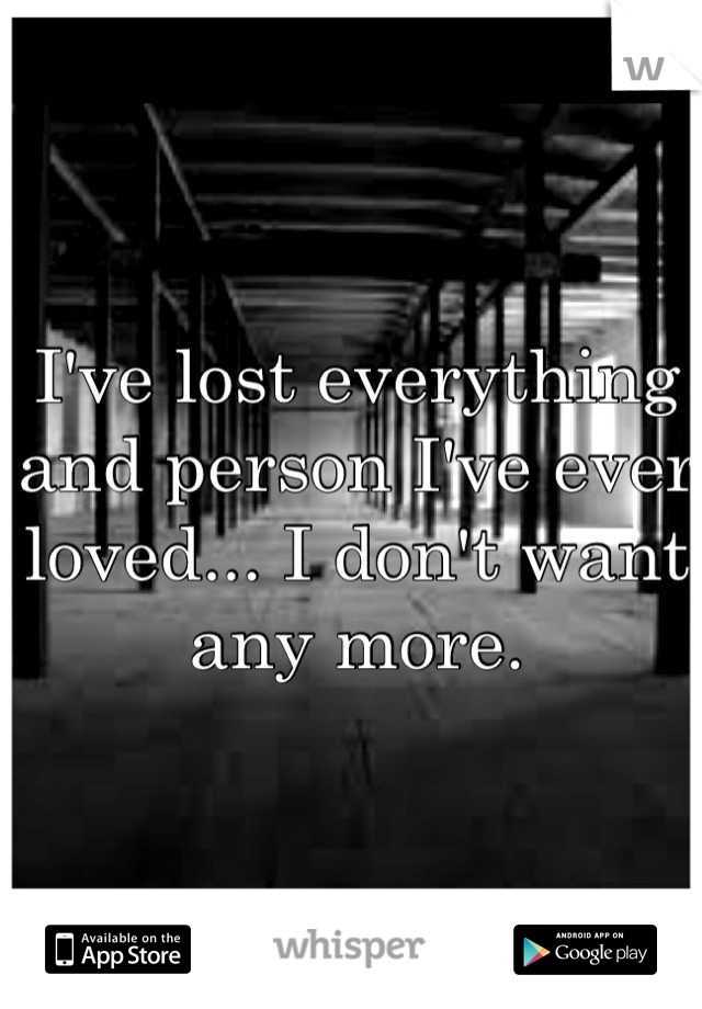 I've lost everything and person I've ever loved... I don't want any more.