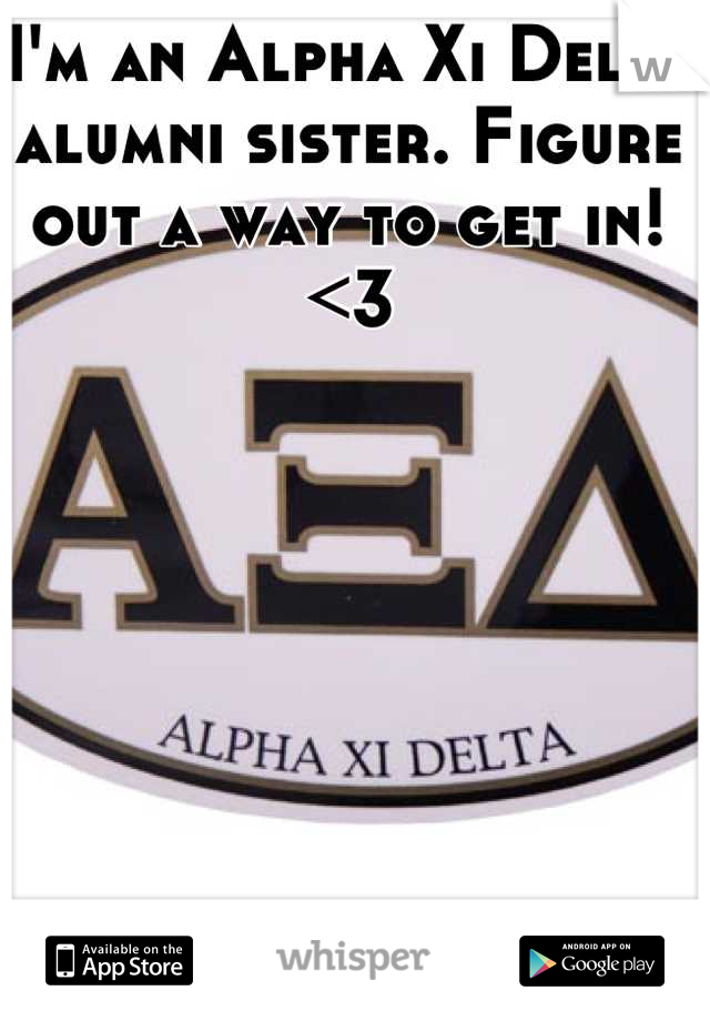 I'm an Alpha Xi Delta alumni sister. Figure out a way to get in!<3