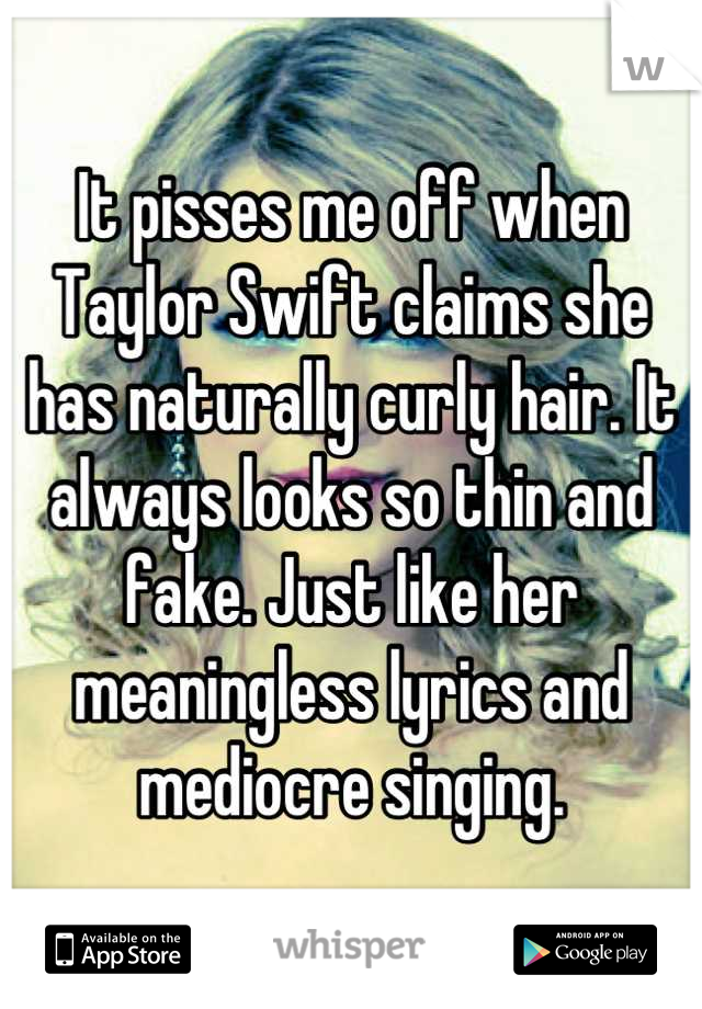 It pisses me off when Taylor Swift claims she has naturally curly hair. It always looks so thin and fake. Just like her meaningless lyrics and mediocre singing.