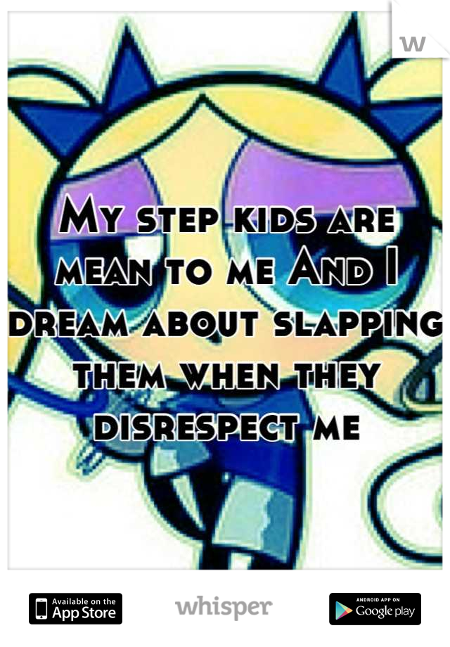 My step kids are mean to me And I dream about slapping them when they disrespect me