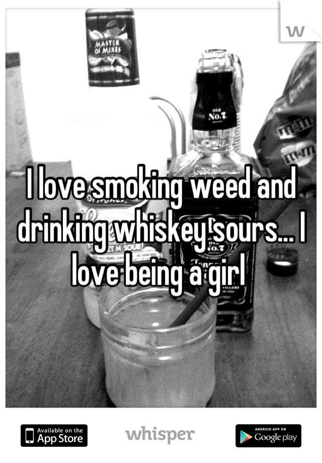 I love smoking weed and drinking whiskey sours... I love being a girl 