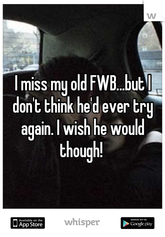 I miss my old FWB...but I don't think he'd ever try again. I wish he would though! 