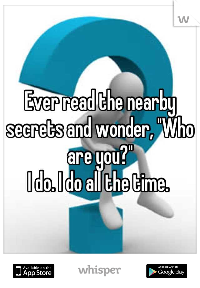 Ever read the nearby secrets and wonder, "Who are you?"
I do. I do all the time. 