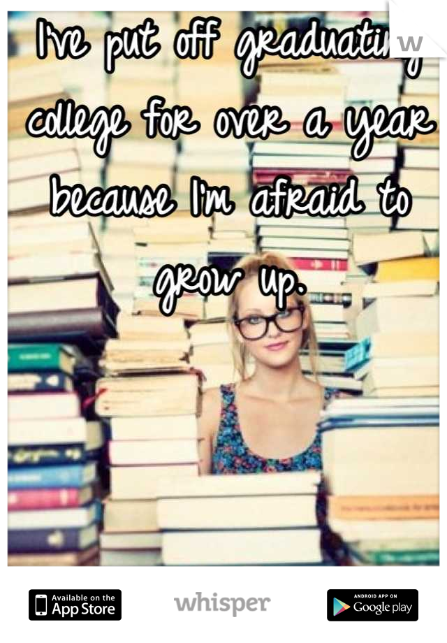 I've put off graduating college for over a year because I'm afraid to grow up.