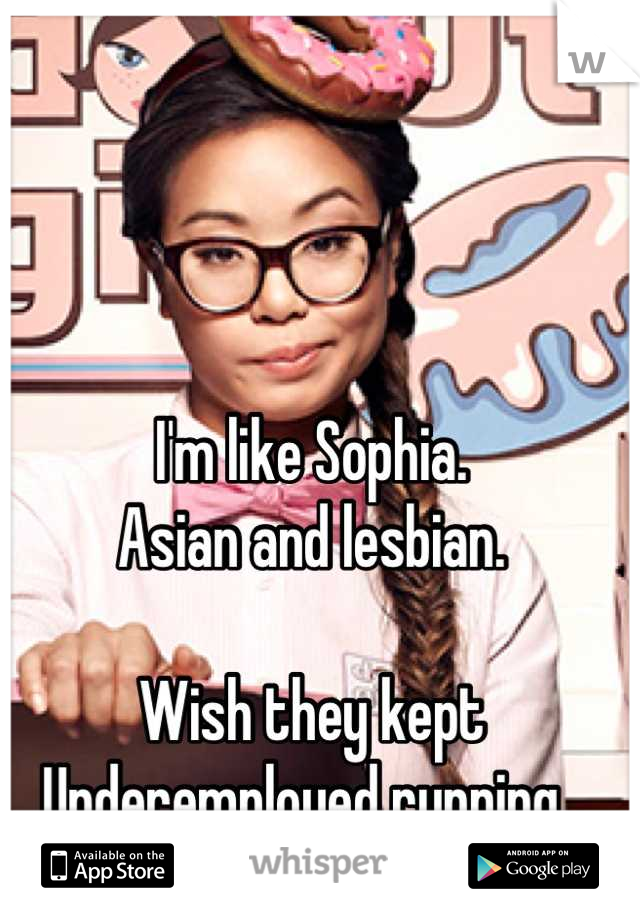 I'm like Sophia. 
Asian and lesbian. 

Wish they kept Underemployed running. 