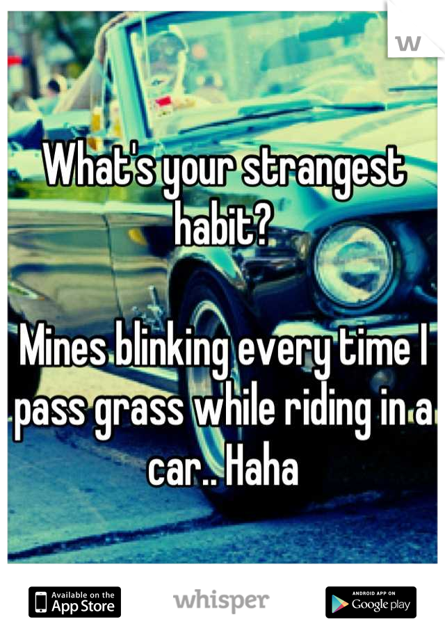 What's your strangest habit?

Mines blinking every time I pass grass while riding in a car.. Haha