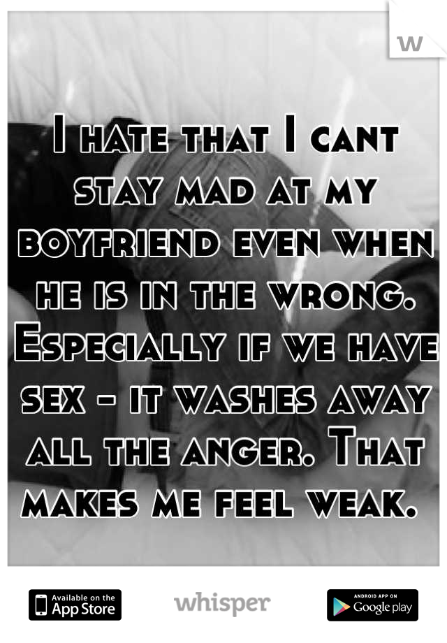 I hate that I cant stay mad at my boyfriend even when he is in the wrong. Especially if we have sex - it washes away all the anger. That makes me feel weak. 