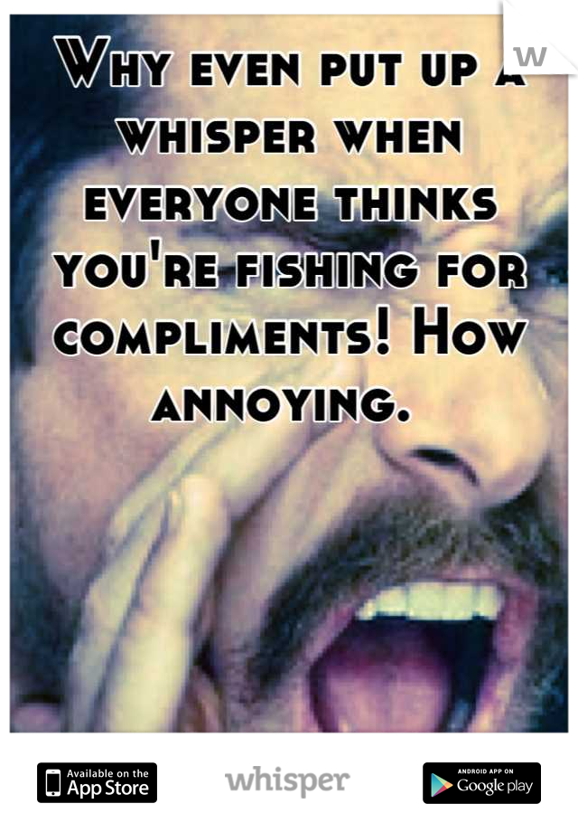 Why even put up a whisper when everyone thinks you're fishing for compliments! How annoying. 