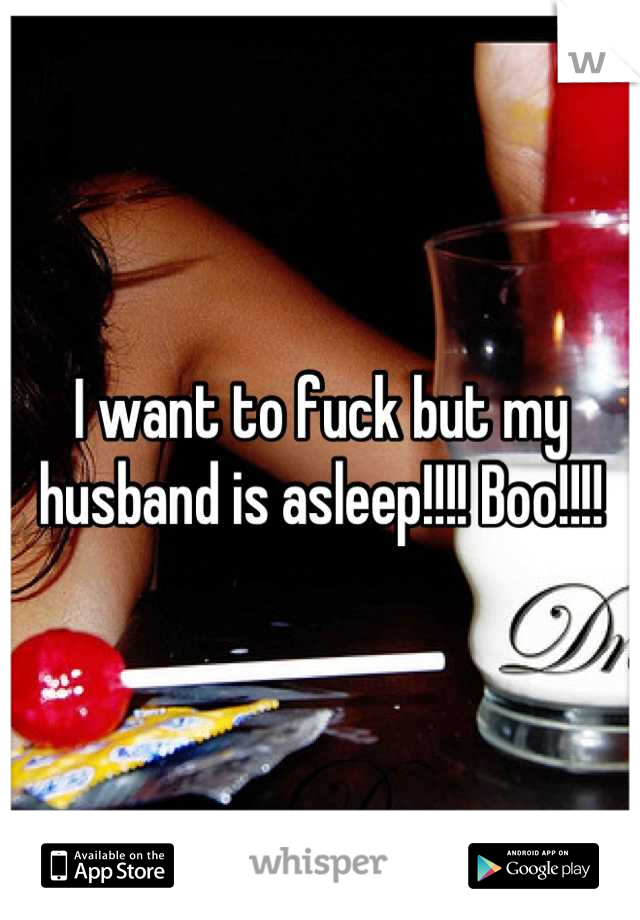 I want to fuck but my husband is asleep!!!! Boo!!!!