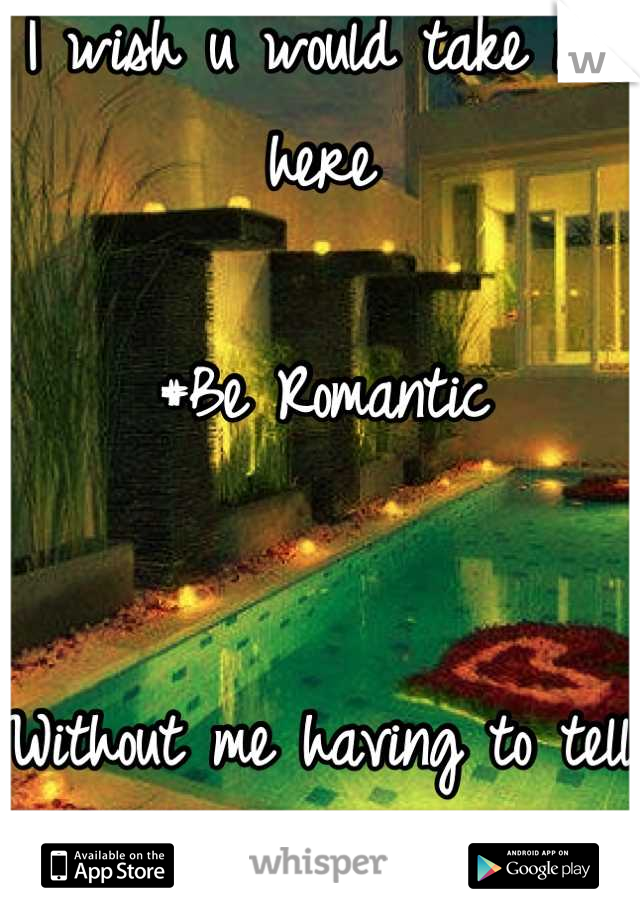 I wish u would take me here 

#Be Romantic


Without me having to tell you