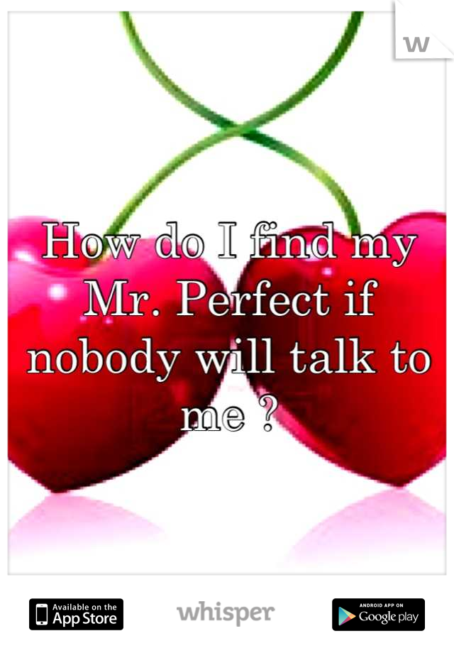 How do I find my Mr. Perfect if nobody will talk to me ?