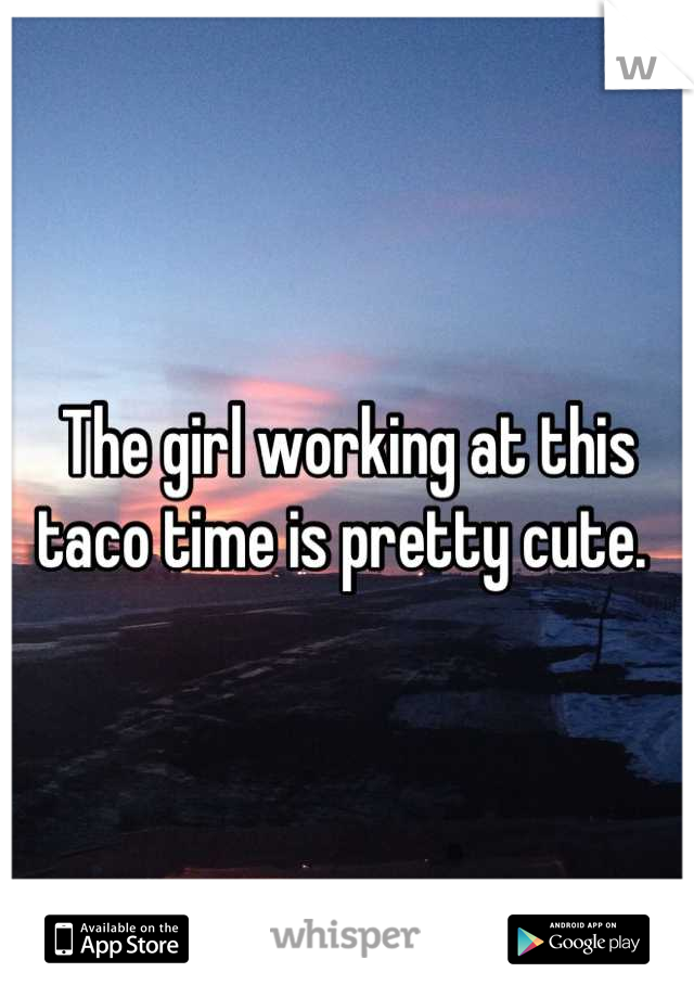 The girl working at this taco time is pretty cute. 