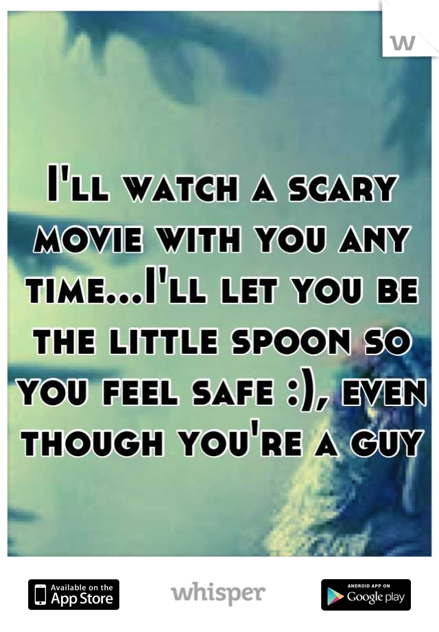 I'll watch a scary movie with you any time...I'll let you be the little spoon so you feel safe :), even though you're a guy