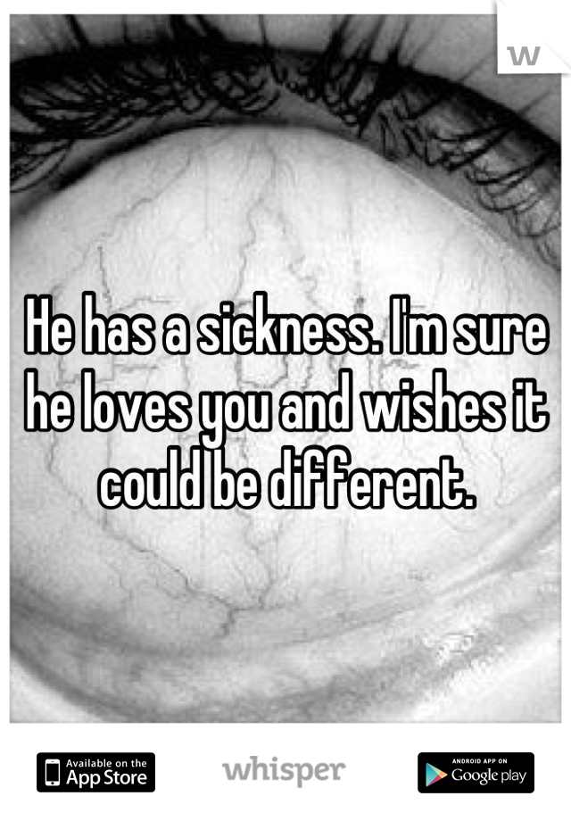 He has a sickness. I'm sure he loves you and wishes it could be different.