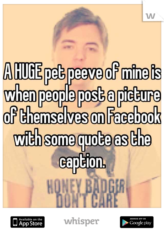 A HUGE pet peeve of mine is when people post a picture of themselves on Facebook with some quote as the caption.