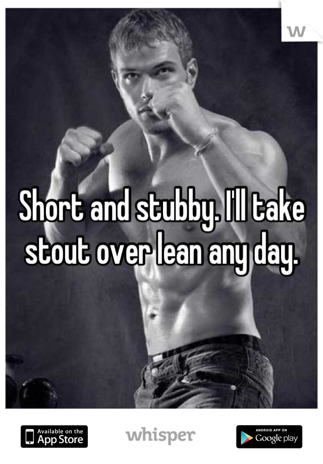 Short and stubby. I'll take stout over lean any day.