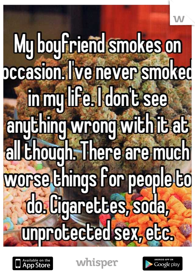 My boyfriend smokes on occasion. I've never smoked in my life. I don't see anything wrong with it at all though. There are much worse things for people to do. Cigarettes, soda, unprotected sex, etc.