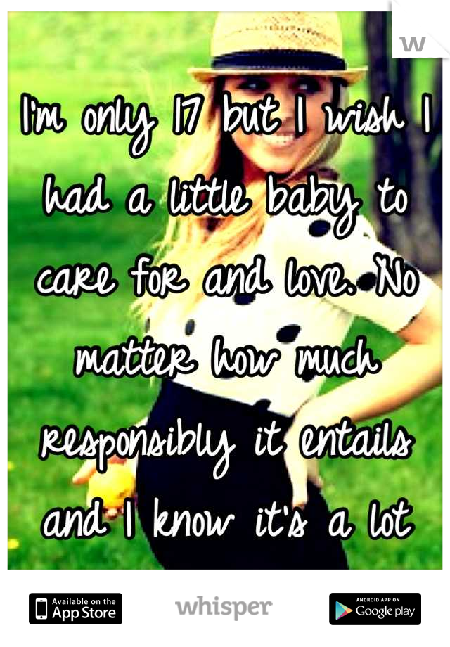 I'm only 17 but I wish I had a little baby to care for and love. No matter how much responsibly it entails and I know it's a lot