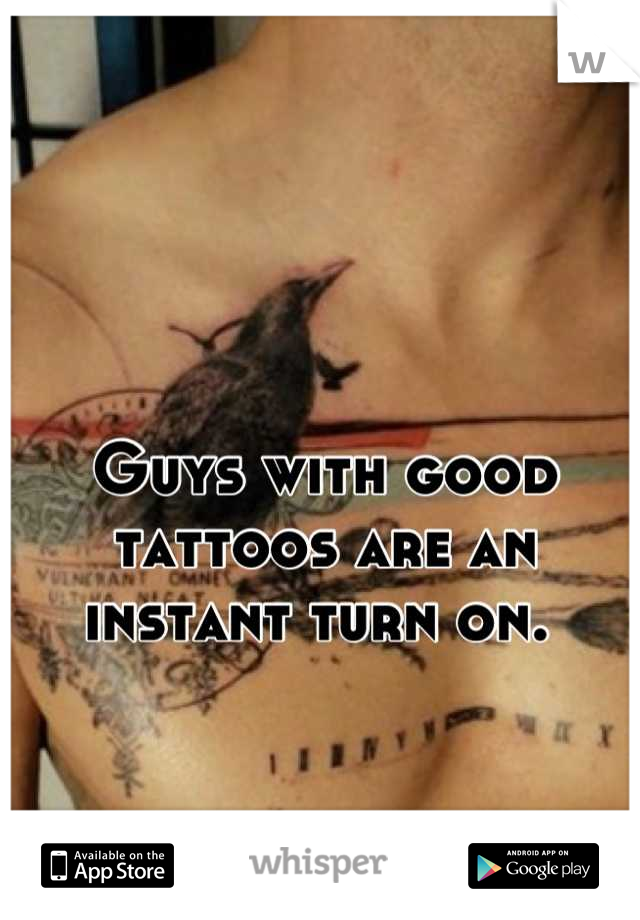Guys with good tattoos are an instant turn on. 