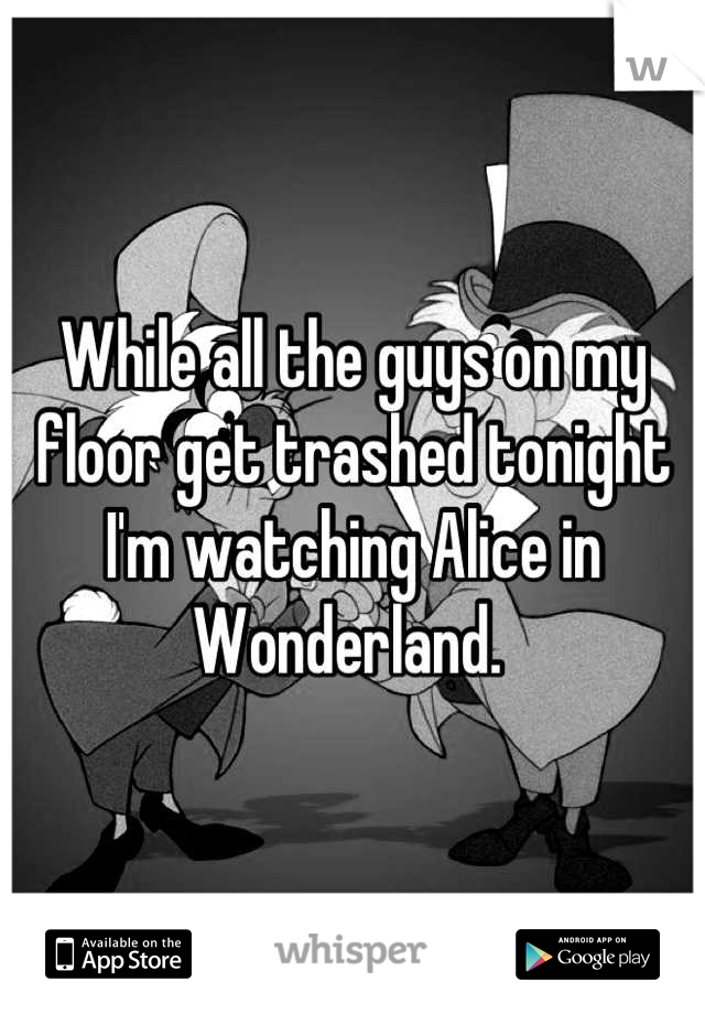 While all the guys on my floor get trashed tonight I'm watching Alice in Wonderland. 