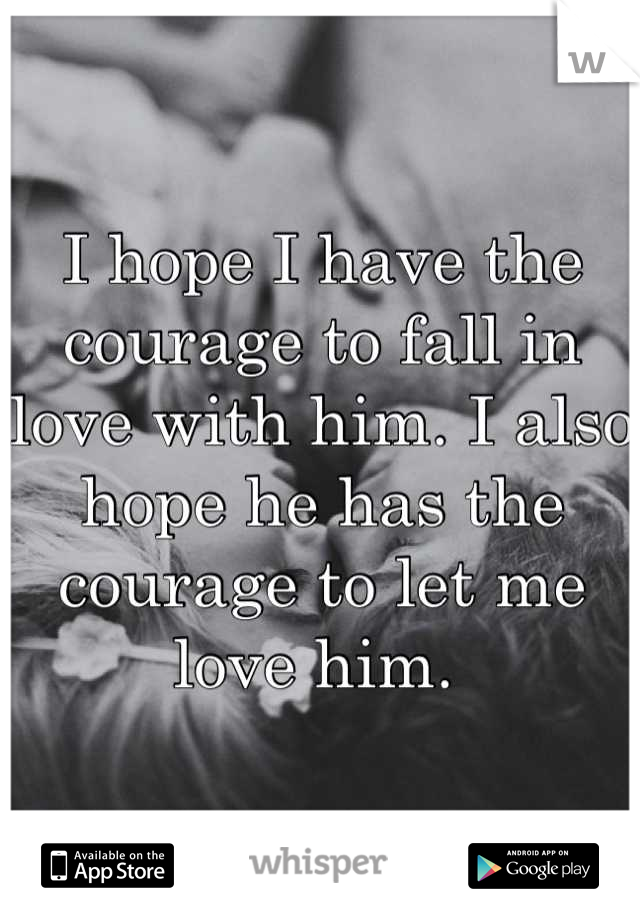 I hope I have the courage to fall in love with him. I also hope he has the courage to let me love him. 