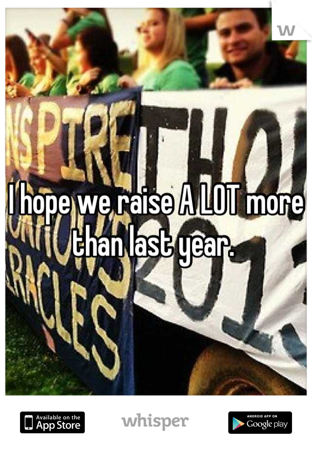 I hope we raise A LOT more than last year. 
