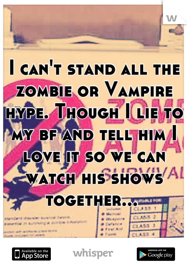 I can't stand all the zombie or Vampire hype. Though I lie to my bf and tell him I love it so we can watch his shows together... 