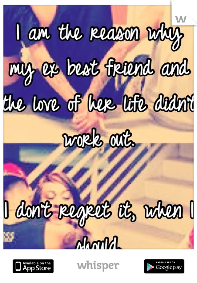 I am the reason why my ex best friend and the love of her life didn't work out. 

I don't regret it, when I should.