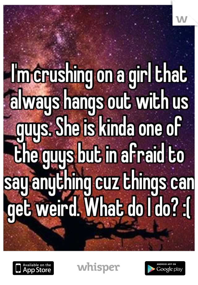 I'm crushing on a girl that always hangs out with us guys. She is kinda one of the guys but in afraid to say anything cuz things can get weird. What do I do? :(