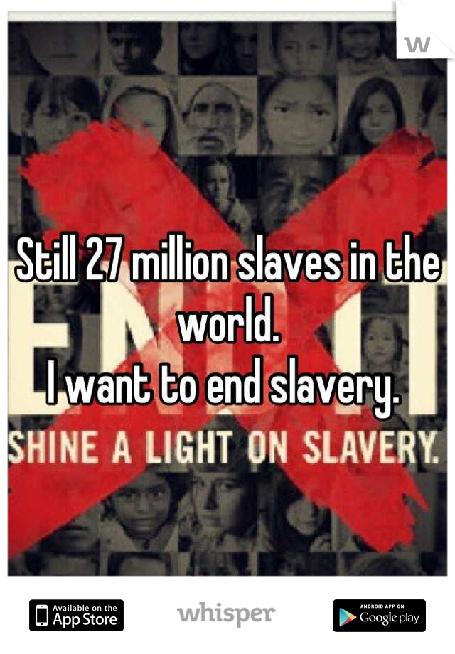Still 27 million slaves in the world. 
I want to end slavery. 