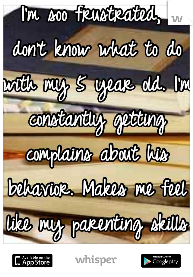 I'm soo frustrated, I don't know what to do with my 5 year old. I'm constantly getting complains about his behavior. Makes me feel like my parenting skills suck. :-(........