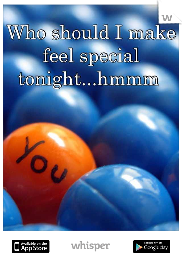 Who should I make feel special tonight...hmmm 