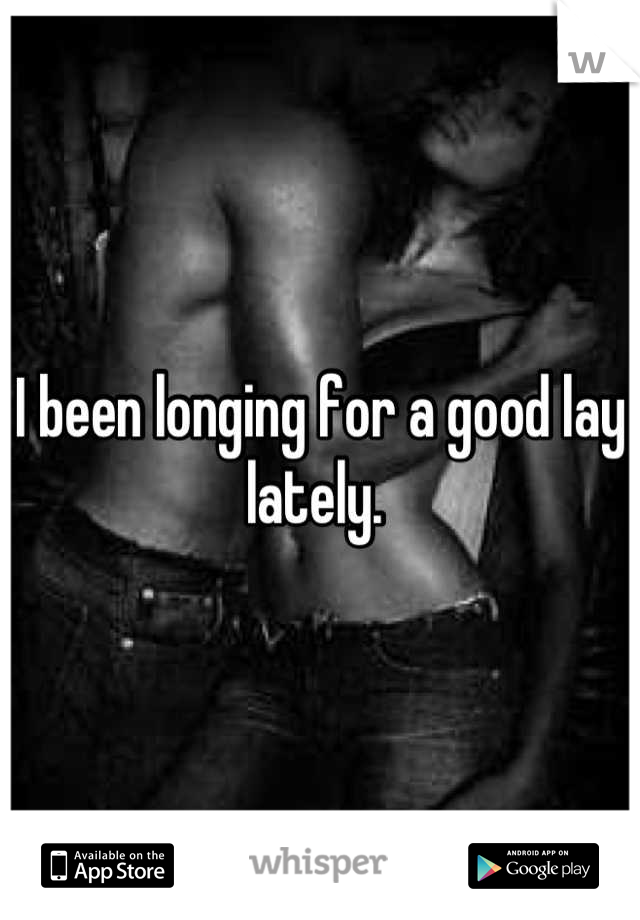 I been longing for a good lay lately. 