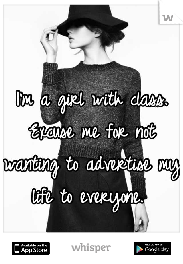 I'm a girl with class. 
Excuse me for not wanting to advertise my life to everyone. 