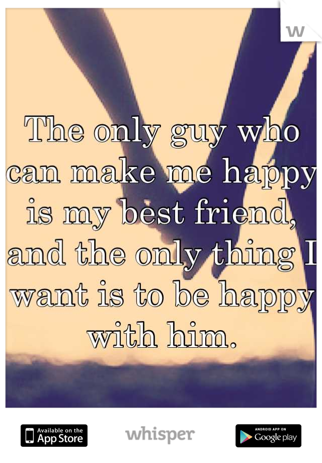 The only guy who can make me happy is my best friend, and the only thing I want is to be happy with him.